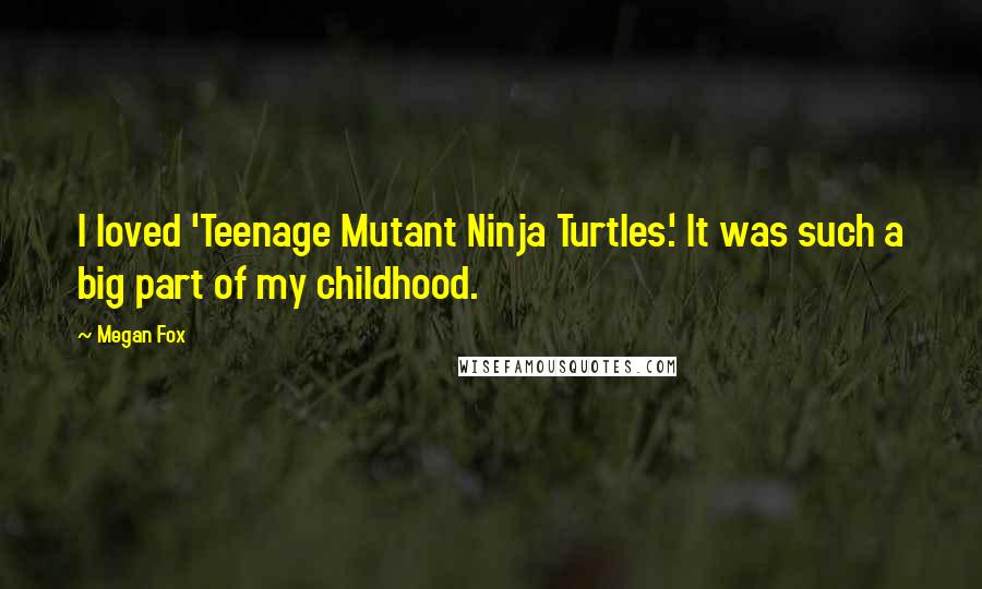 Megan Fox Quotes: I loved 'Teenage Mutant Ninja Turtles.' It was such a big part of my childhood.