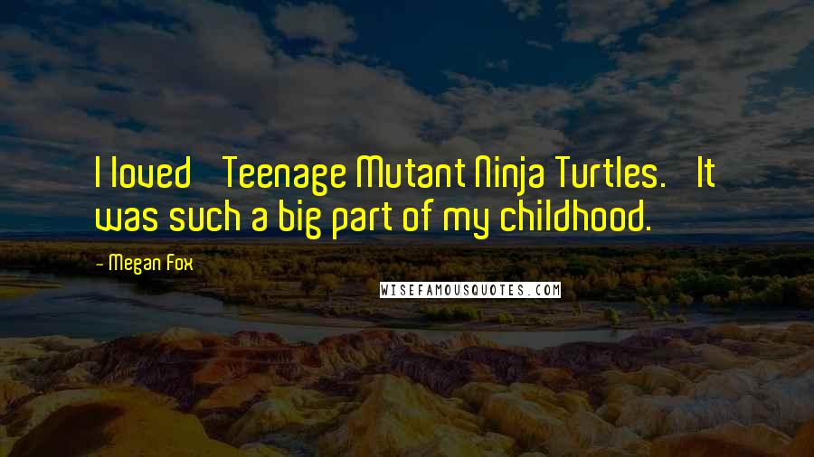 Megan Fox Quotes: I loved 'Teenage Mutant Ninja Turtles.' It was such a big part of my childhood.