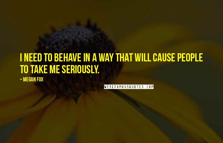 Megan Fox Quotes: I need to behave in a way that will cause people to take me seriously.