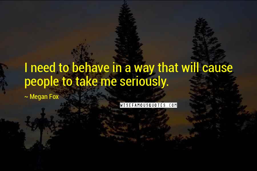 Megan Fox Quotes: I need to behave in a way that will cause people to take me seriously.