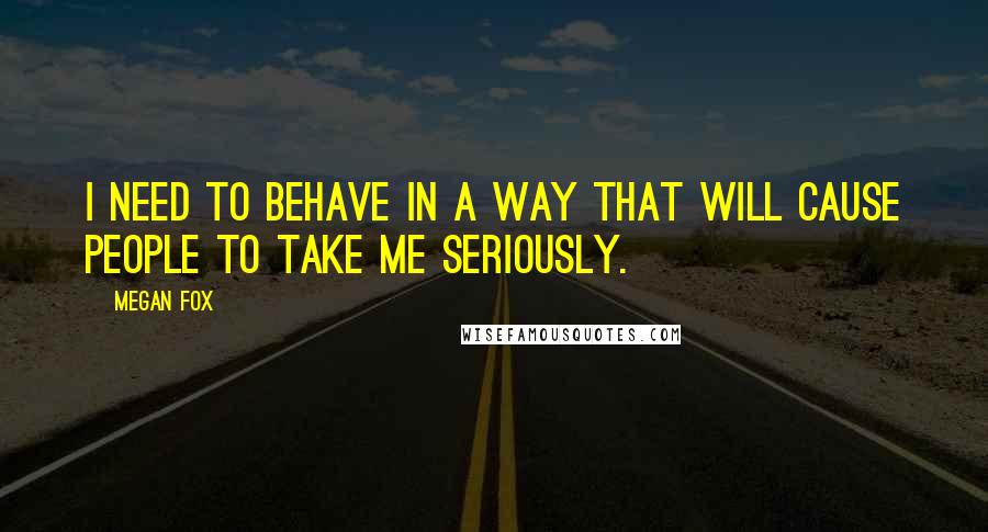 Megan Fox Quotes: I need to behave in a way that will cause people to take me seriously.