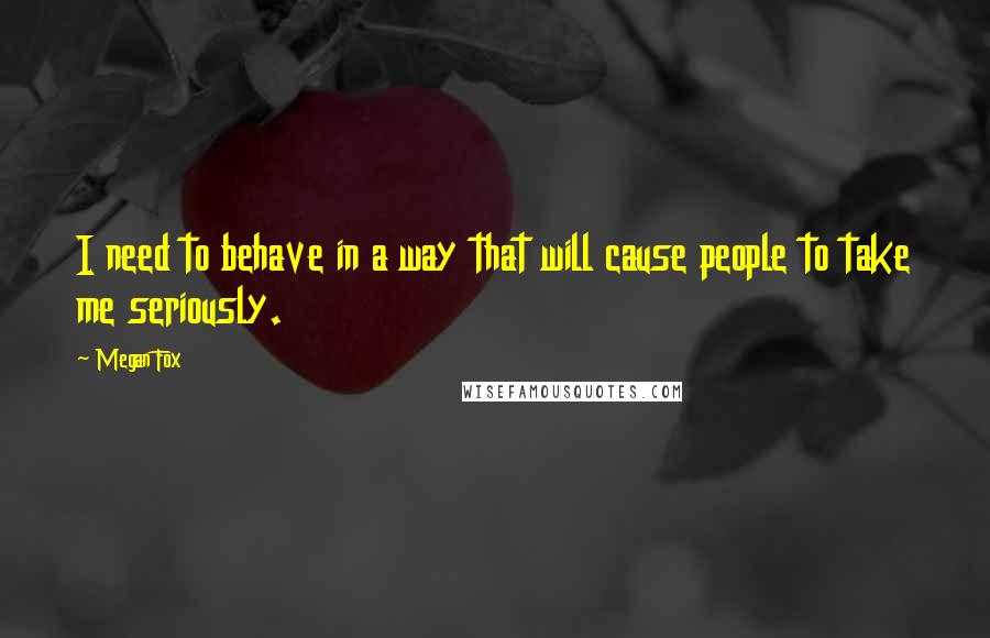 Megan Fox Quotes: I need to behave in a way that will cause people to take me seriously.