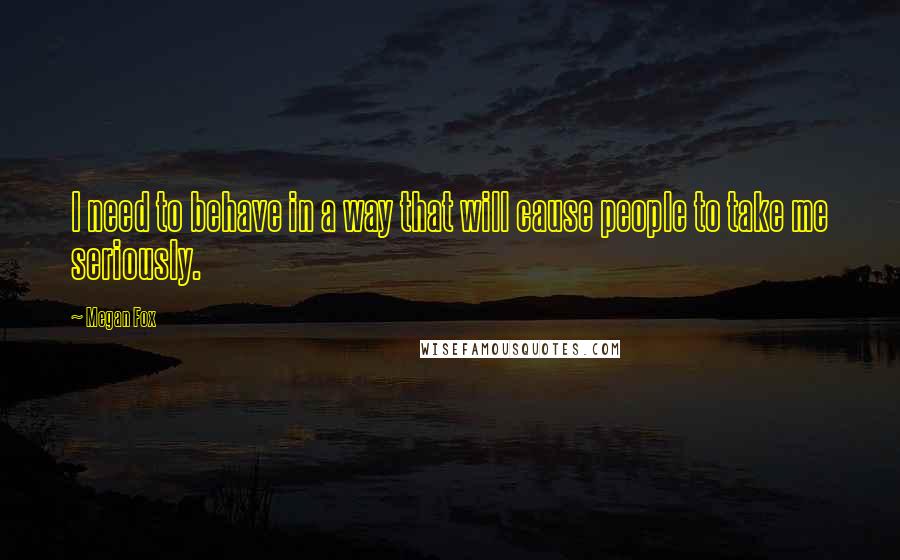 Megan Fox Quotes: I need to behave in a way that will cause people to take me seriously.