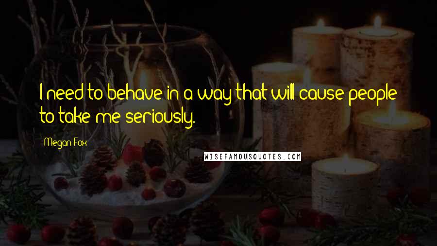 Megan Fox Quotes: I need to behave in a way that will cause people to take me seriously.