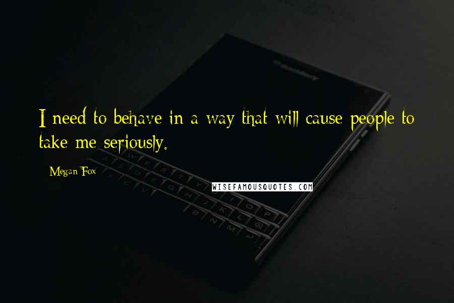 Megan Fox Quotes: I need to behave in a way that will cause people to take me seriously.