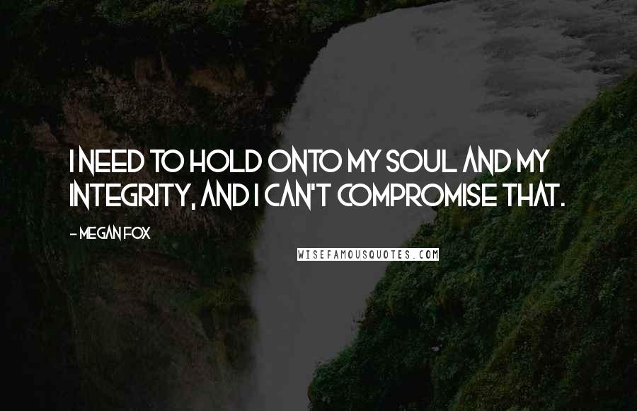 Megan Fox Quotes: I need to hold onto my soul and my integrity, and I can't compromise that.