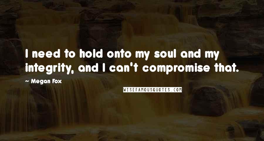 Megan Fox Quotes: I need to hold onto my soul and my integrity, and I can't compromise that.