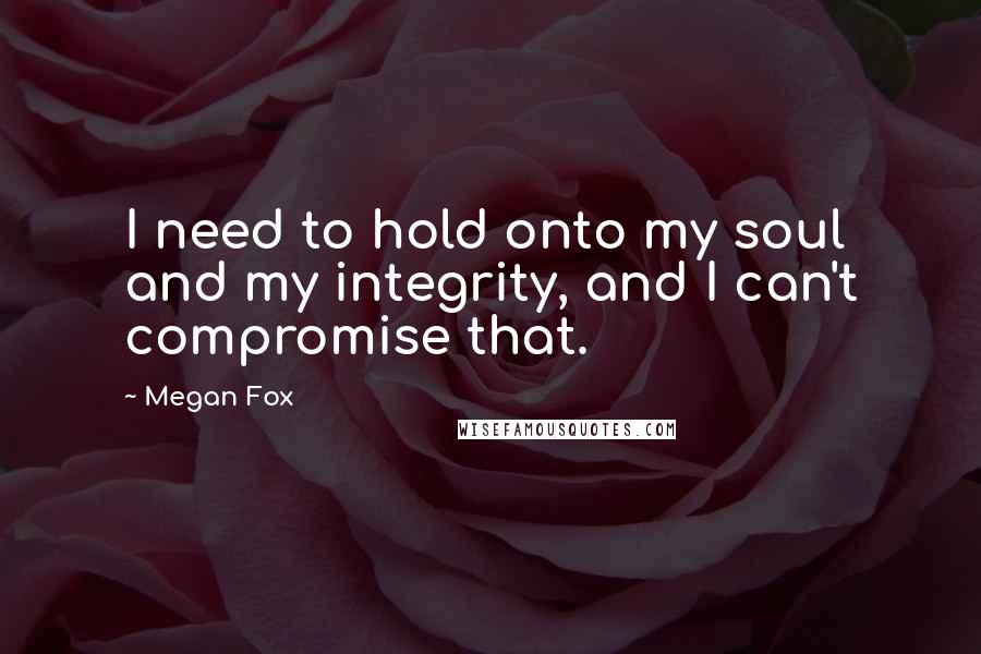 Megan Fox Quotes: I need to hold onto my soul and my integrity, and I can't compromise that.