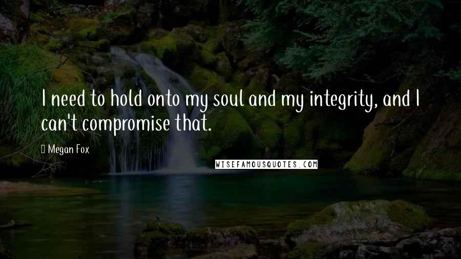 Megan Fox Quotes: I need to hold onto my soul and my integrity, and I can't compromise that.