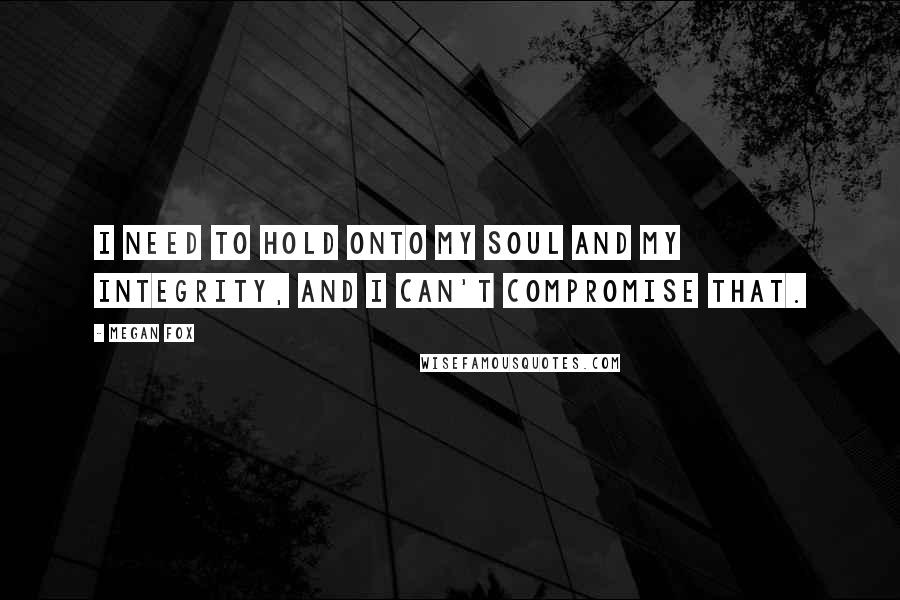 Megan Fox Quotes: I need to hold onto my soul and my integrity, and I can't compromise that.