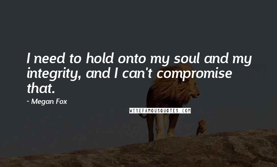 Megan Fox Quotes: I need to hold onto my soul and my integrity, and I can't compromise that.