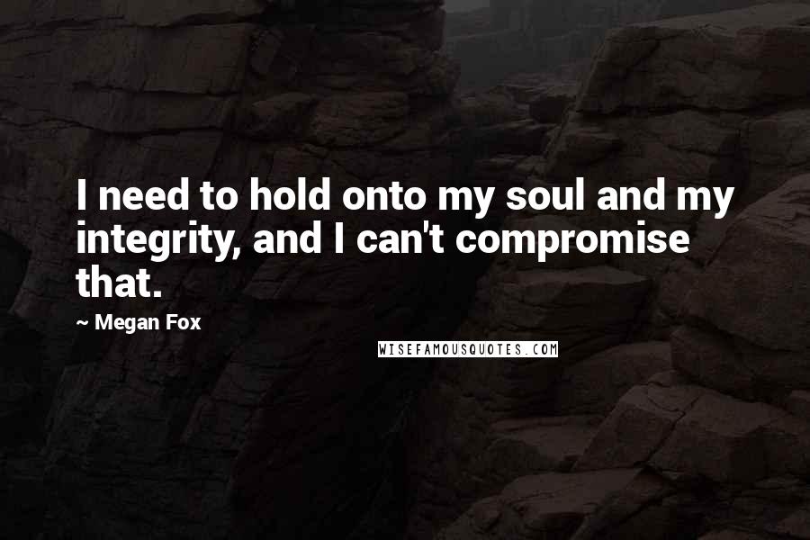 Megan Fox Quotes: I need to hold onto my soul and my integrity, and I can't compromise that.