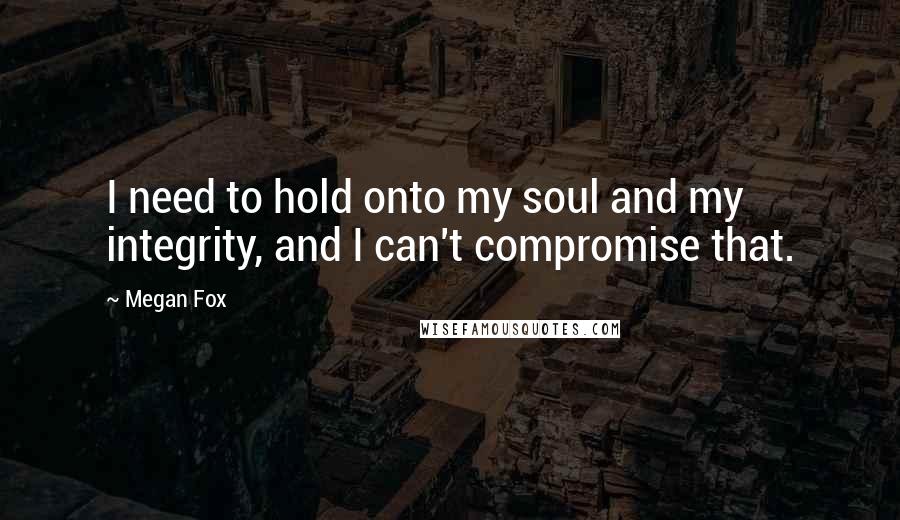 Megan Fox Quotes: I need to hold onto my soul and my integrity, and I can't compromise that.