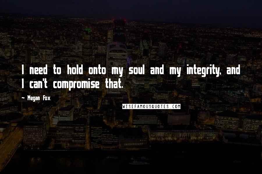 Megan Fox Quotes: I need to hold onto my soul and my integrity, and I can't compromise that.