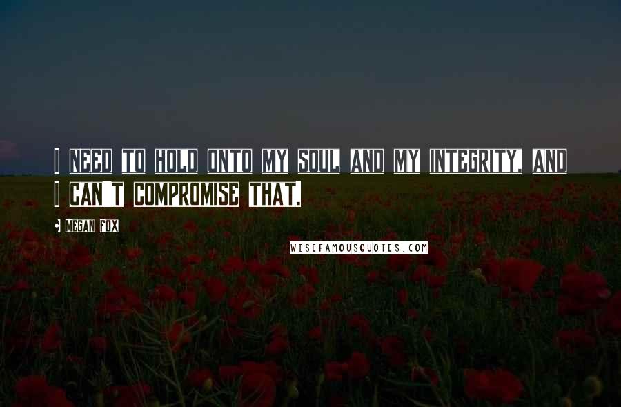 Megan Fox Quotes: I need to hold onto my soul and my integrity, and I can't compromise that.