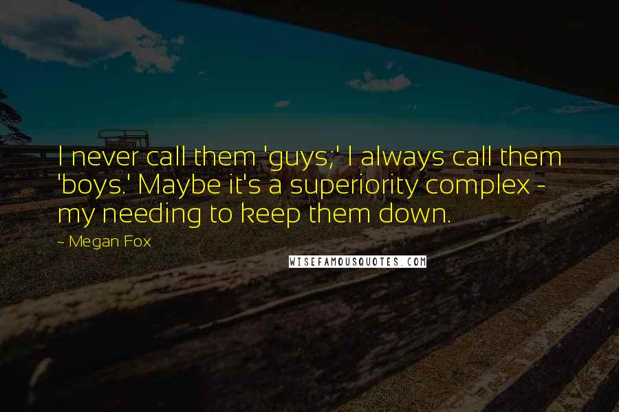 Megan Fox Quotes: I never call them 'guys;' I always call them 'boys.' Maybe it's a superiority complex - my needing to keep them down.