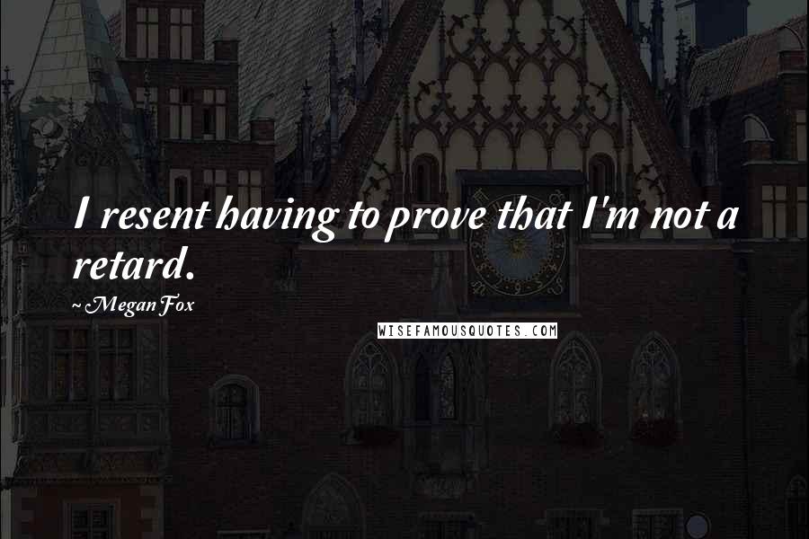 Megan Fox Quotes: I resent having to prove that I'm not a retard.