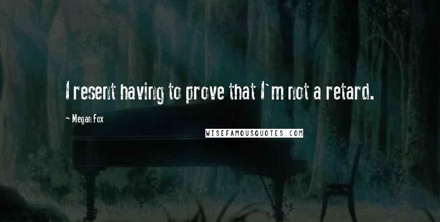Megan Fox Quotes: I resent having to prove that I'm not a retard.