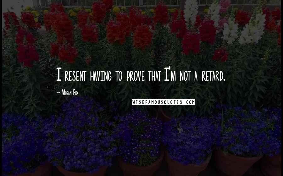 Megan Fox Quotes: I resent having to prove that I'm not a retard.
