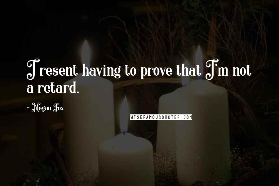 Megan Fox Quotes: I resent having to prove that I'm not a retard.