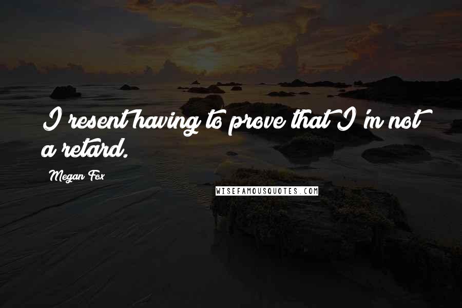 Megan Fox Quotes: I resent having to prove that I'm not a retard.