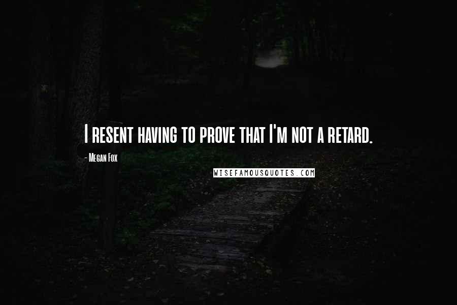Megan Fox Quotes: I resent having to prove that I'm not a retard.