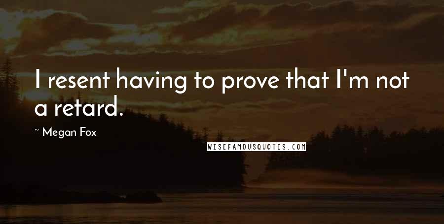 Megan Fox Quotes: I resent having to prove that I'm not a retard.