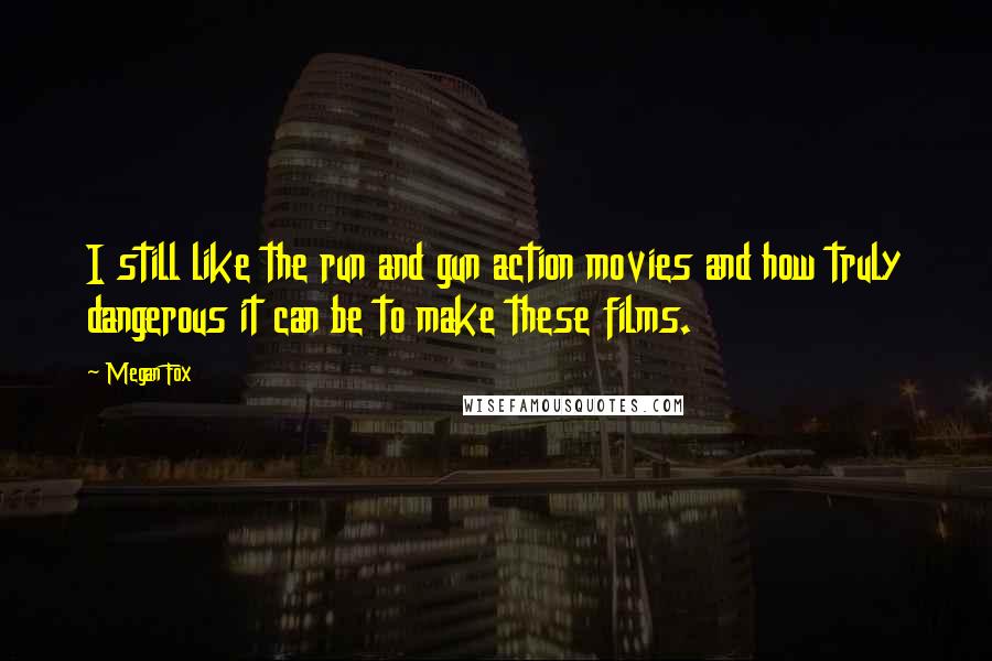 Megan Fox Quotes: I still like the run and gun action movies and how truly dangerous it can be to make these films.