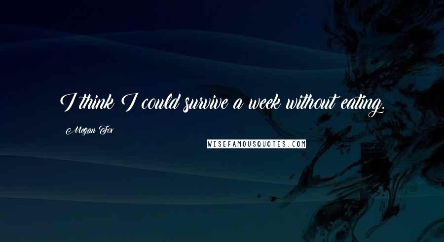 Megan Fox Quotes: I think I could survive a week without eating.