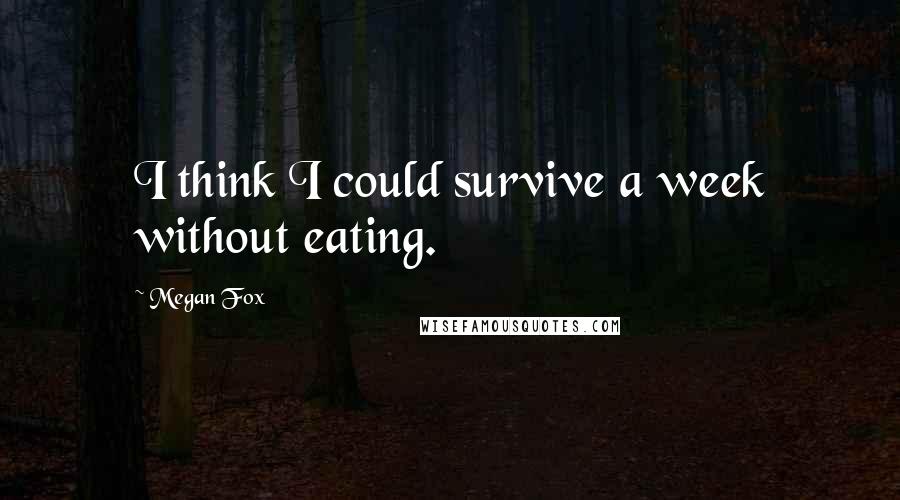 Megan Fox Quotes: I think I could survive a week without eating.