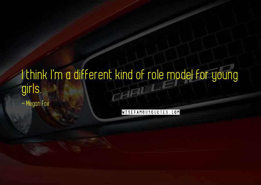 Megan Fox Quotes: I think I'm a different kind of role model for young girls.