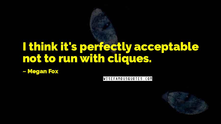 Megan Fox Quotes: I think it's perfectly acceptable not to run with cliques.