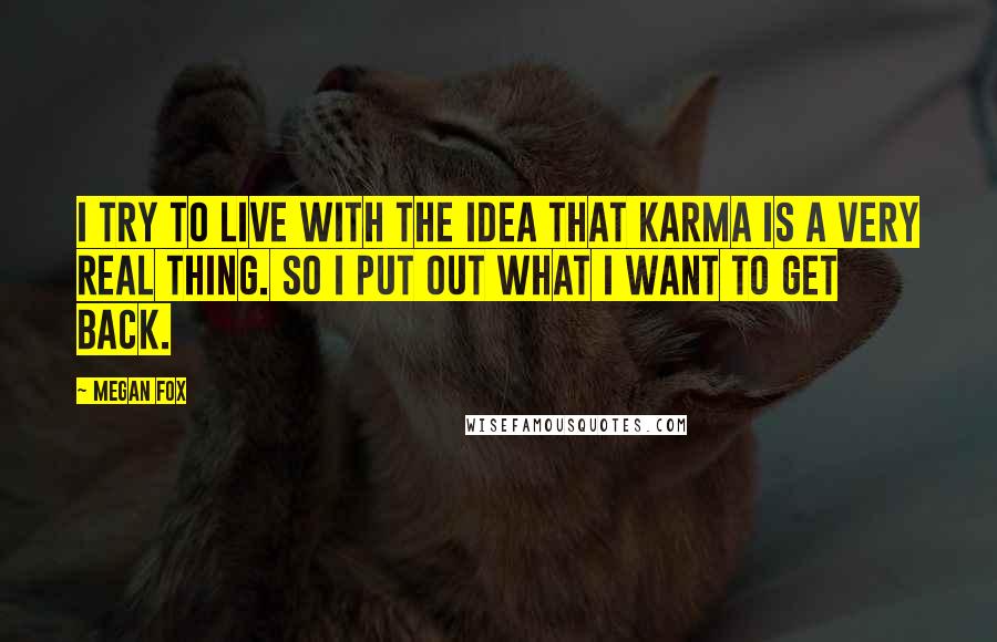 Megan Fox Quotes: I try to live with the idea that karma is a very real thing. So I put out what I want to get back.