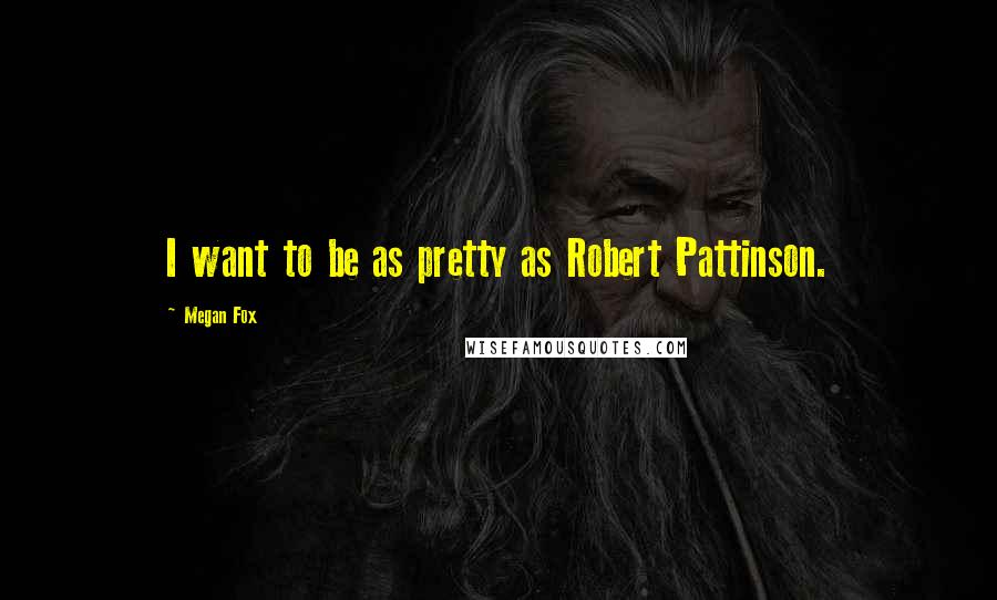 Megan Fox Quotes: I want to be as pretty as Robert Pattinson.