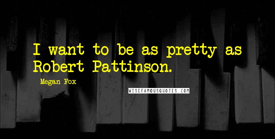 Megan Fox Quotes: I want to be as pretty as Robert Pattinson.