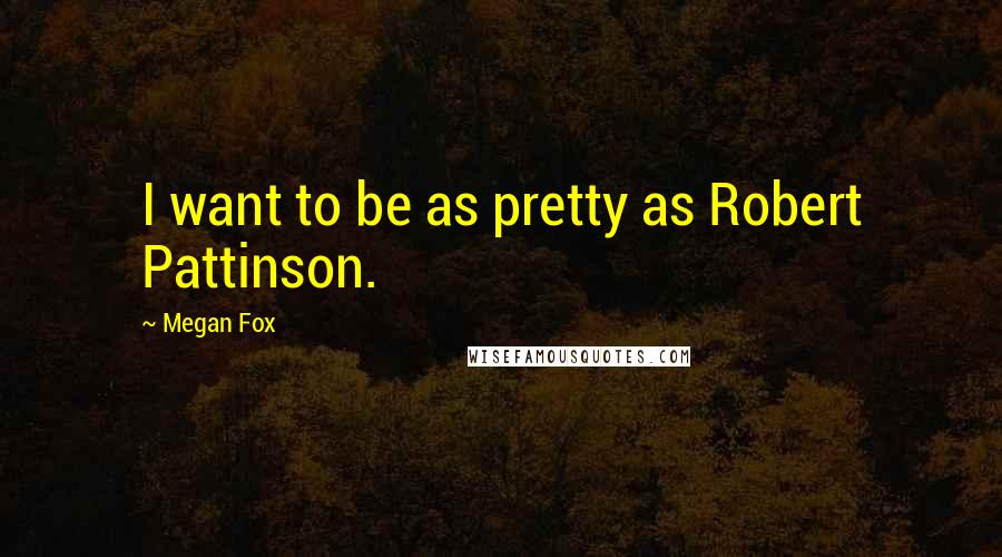 Megan Fox Quotes: I want to be as pretty as Robert Pattinson.