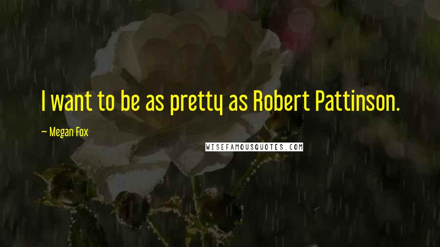 Megan Fox Quotes: I want to be as pretty as Robert Pattinson.