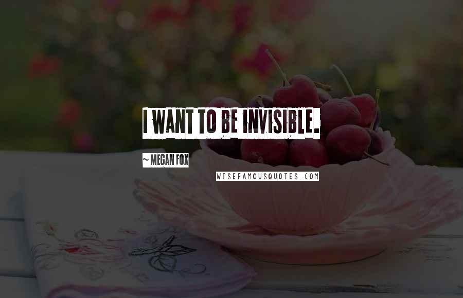 Megan Fox Quotes: I want to be invisible.