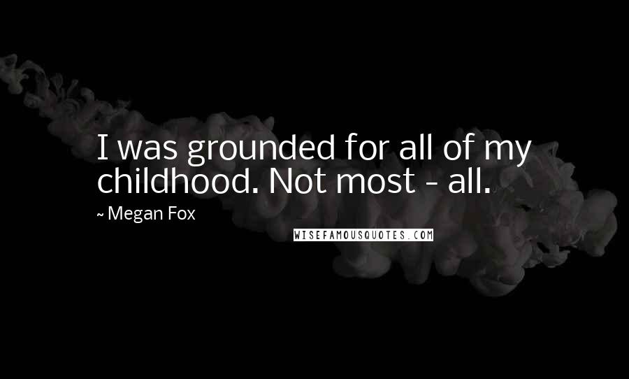 Megan Fox Quotes: I was grounded for all of my childhood. Not most - all.