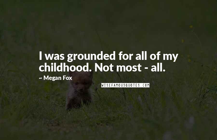 Megan Fox Quotes: I was grounded for all of my childhood. Not most - all.