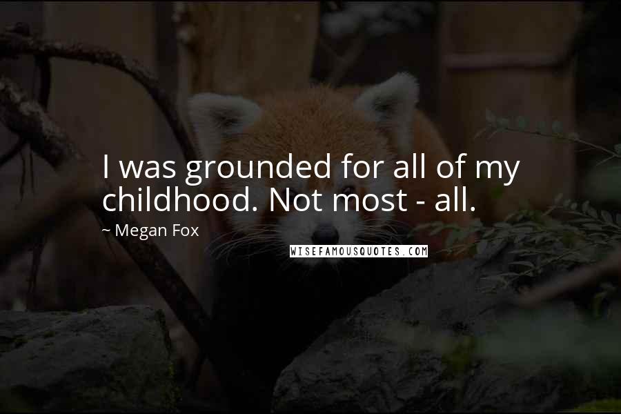 Megan Fox Quotes: I was grounded for all of my childhood. Not most - all.