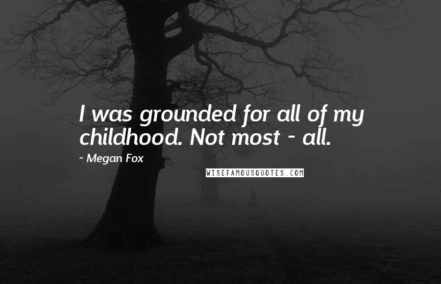 Megan Fox Quotes: I was grounded for all of my childhood. Not most - all.