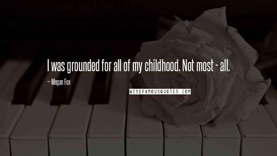 Megan Fox Quotes: I was grounded for all of my childhood. Not most - all.