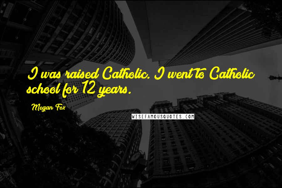 Megan Fox Quotes: I was raised Catholic. I went to Catholic school for 12 years.
