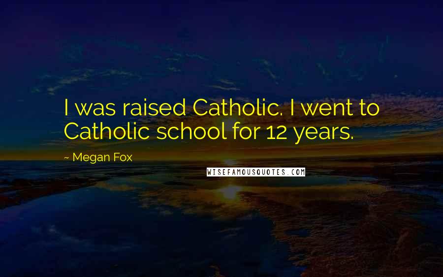 Megan Fox Quotes: I was raised Catholic. I went to Catholic school for 12 years.