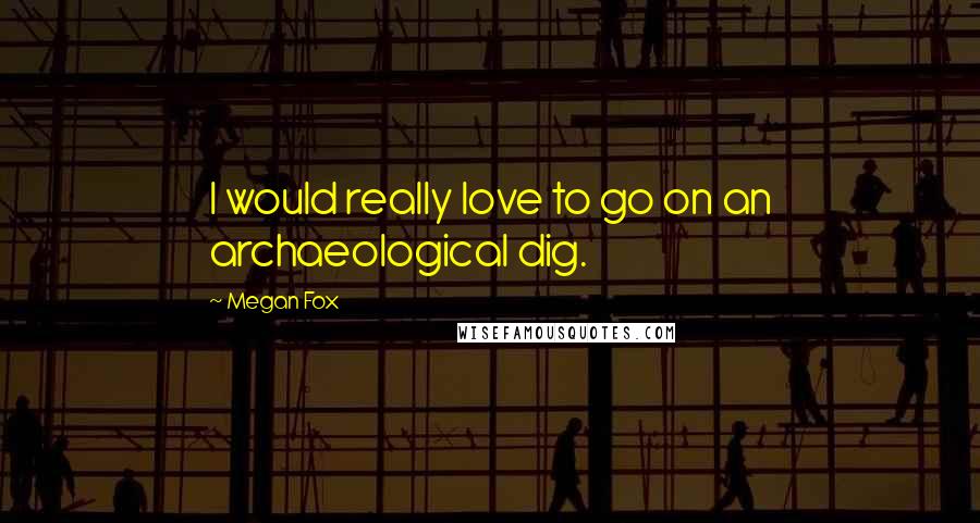 Megan Fox Quotes: I would really love to go on an archaeological dig.