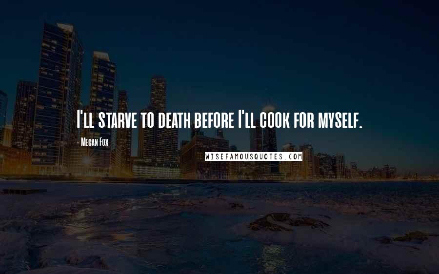 Megan Fox Quotes: I'll starve to death before I'll cook for myself.