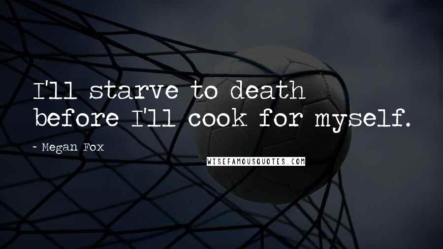 Megan Fox Quotes: I'll starve to death before I'll cook for myself.