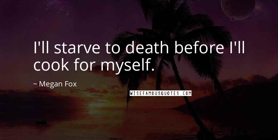 Megan Fox Quotes: I'll starve to death before I'll cook for myself.