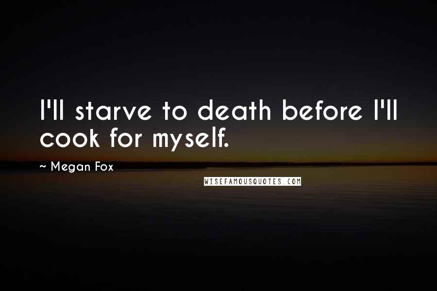 Megan Fox Quotes: I'll starve to death before I'll cook for myself.